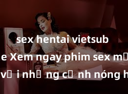 sex hentai vietsub không che Xem ngay phim sex mới nhất với những cảnh nóng hổi không thể bỏ lỡ! Cơ hội tận hưởng những khoảnh khắc đầy kích thích ngay hôm nay!