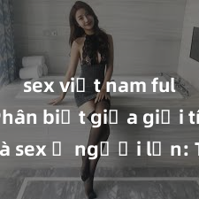 sex việt nam full HD Phân biệt giữa giới tính và sex ở người lớn: Tìm hiểu sự khác biệt và yếu tố quyết định