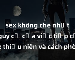 sex không che nhật bản Nguy cơ của việc tiếp cận sex thiếu niên và cách phòng ngừa trong xã hội hiện đại