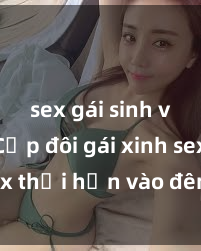sex gái sinh viên Cặp đôi gái xinh sex thổi hồn vào đêm muộn