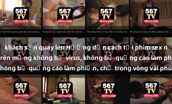 khách sạn quay lén Hướng dẫn cách tải phim sex nhanh chóng và an toàn trên mạng không bị virus, không bị quảng cáo làm phiền, chỉ trong vòng vài phút.