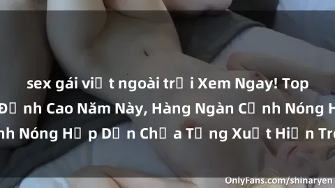 sex gái việt ngoài trời Xem Ngay! Top Phim Sex Mới Nhất Đỉnh Cao Năm Này, Hàng Ngàn Cảnh Nóng Hấp Dẫn Chưa Từng Xuất Hiện Trên Truyền Hình