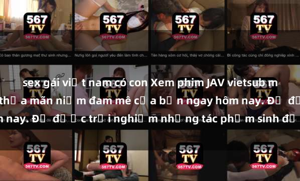 sex gái việt nam có con Xem phim JAV vietsub mới nhất và hay nhất để thỏa mãn niềm đam mê của bạn ngay hôm nay. Để được trải nghiệm những tác phẩm sinh động và hấp dẫn.