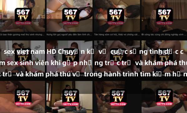 sex viet nam HD Chuyện kể về cuộc sống tình dục của sinh viên trong phim sex sinh viên khi gặp những trắc trở và khám phá thú vị trong hành trình tìm kiếm hạnh phúc.