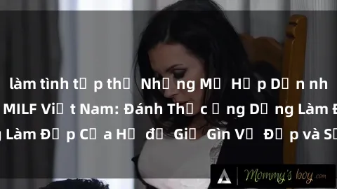 làm tình tập thể Những Mẹ Hấp Dẫn nhất với Bí Mật của MILF Việt Nam: Đánh Thức Ứng Dụng Làm Đẹp Của Họ để Giữ Gìn Vẻ Đẹp và Sức Hút Không Tuổi