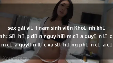 sex gái việt nam sinh viên Khoảnh khắc gái bị trói làm tình: Sự hấp dẫn nguy hiểm của quyền lực và sự hưng phấn của cảm xúc