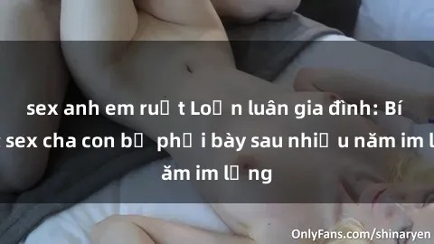 sex anh em ruột Loạn luân gia đình: Bí mật sex cha con bị phơi bày sau nhiều năm im lặng