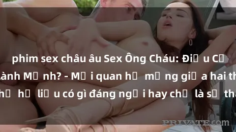 phim sex châu âu Sex Ông Cháu: Điều Cấm Kỵ Hay Thú Vui Lành Mạnh? - Mối quan hệ mạng giữa hai thế hệ liệu có gì đáng ngại hay chỉ là sự thay đổi của thời đại?