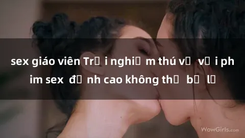 sex giáo viên Trải nghiệm thú vị với phim sex  đỉnh cao không thể bỏ lỡ