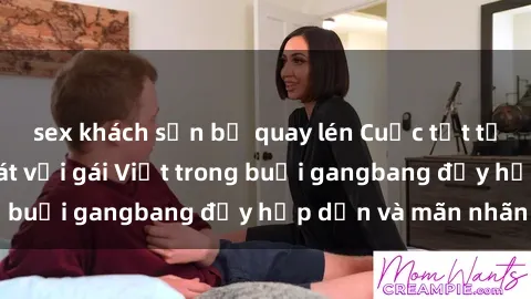 sex khách sạn bị quay lén Cuộc tụt tưng không kiểm soát với gái Việt trong buổi gangbang đầy hấp dẫn và mãn nhãn