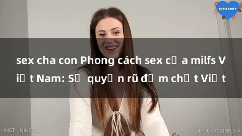 sex cha con Phong cách sex của milfs Việt Nam: Sự quyến rũ đậm chất Việt