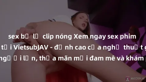 sex bị lộ clip nóng Xem ngay sex phim Nhật Bản vietsub tại VietsubJAV - đỉnh cao của nghệ thuật giải trí người lớn, thỏa mãn mọi đam mê và khám phá thế giới mới lạ của JAV.