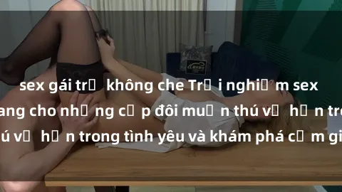 sex gái trẻ không che Trải nghiệm sex ngoài trời: Cẩm nang cho những cặp đôi muốn thú vị hơn trong tình yêu và khám phá cảm giác mới lạ