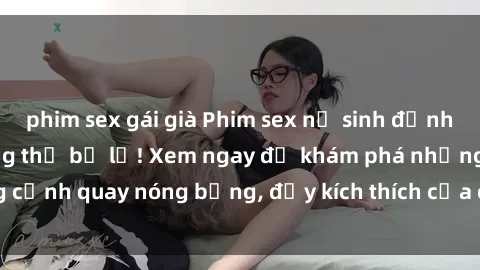 phim sex gái già Phim sex nữ sinh đỉnh cao mới nhất, không thể bỏ lỡ! Xem ngay để khám phá những cảnh quay nóng bỏng, đầy kích thích của các cô gái trẻ đáng yêu.