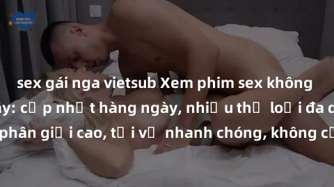 sex gái nga vietsub Xem phim sex không che miễn phí tại đây: cập nhật hàng ngày, nhiều thể loại đa dạng, độ phân giải cao, tải về nhanh chóng, không cần đăng ký, hoàn toàn miễn phí.