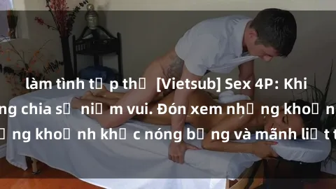 làm tình tập thể [Vietsub] Sex 4P: Khi ba người đàn ông cùng chia sẻ niềm vui. Đón xem những khoảnh khắc nóng bỏng và mãnh liệt trong 4P này!