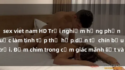 sex viet nam HD Trải nghiệm hưng phấn khi tham gia vào cuộc làm tình tập thể hấp dẫn từ chín bầu trời. Đắm chìm trong cảm giác mãnh liệt và sự hài lòng không ngờ.