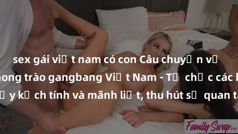 sex gái việt nam có con Câu chuyện về sự bùng nổ của phong trào gangbang Việt Nam - Tổ chức các buổi tụ tập đầy kịch tính và mãnh liệt, thu hút sự quan tâm của đông đảo người tham gia.