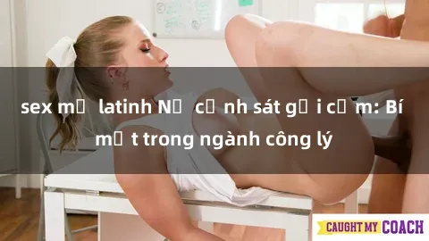 sex mỹ latinh Nữ cảnh sát gợi cảm: Bí mật trong ngành công lý