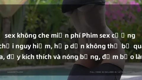 sex không che miễn phí Phim sex cưỡng hiếp vietsub: Trò chơi nguy hiểm, hấp dẫn không thể bỏ qua, đầy kích thích và nóng bỏng, đảm bảo làm hài lòng người xem.