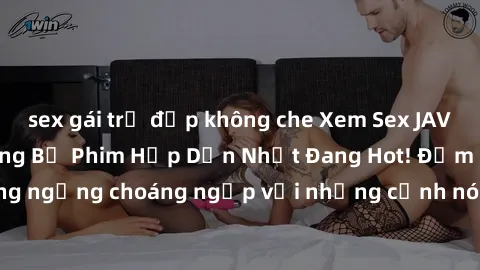 sex gái trẻ đẹp không che Xem Sex JAV Idol Miễn Phí: Những Bộ Phim Hấp Dẫn Nhất Đang Hot! Đảm bảo không ngừng choáng ngợp với những cảnh nóng bỏng của các idol xinh đẹp.