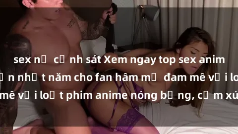 sex nữ cảnh sát Xem ngay top sex anime không che hấp dẫn nhất năm cho fan hâm mộ đam mê với loạt phim anime nóng bỏng, cảm xúc và cuốn hút.