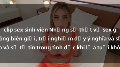 clip sex sinh viên Những sự thật về sex gái già: Tình yêu không biên giới, trải nghiệm đầy ý nghĩa và sự tự tin trong tình dục khi lứa tuổi không còn là rắc rối.
