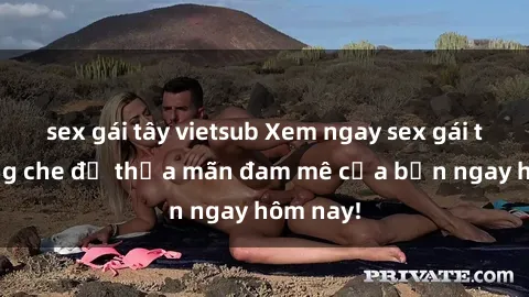 sex gái tây vietsub Xem ngay sex gái trẻ không che để thỏa mãn đam mê của bạn ngay hôm nay!