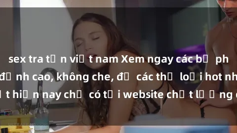 sex tra tấn việt nam Xem ngay các bộ phim sex jav idol HD đỉnh cao, không che, đủ các thể loại hot nhất hiện nay chỉ có tại website chất lượng cao. Hãy khám phá ngay!