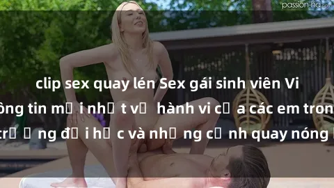 clip sex quay lén Sex gái sinh viên Việt Nam: những thông tin mới nhất về hành vi của các em trong trường đại học và những cảnh quay nóng bỏng được lan truyền