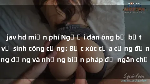 jav hd miễn phí Người đàn ông bị bắt vì hành vi sex nhà vệ sinh công cộng: Bức xúc của cộng đồng và những biện pháp để ngăn chặn tình trạng này
