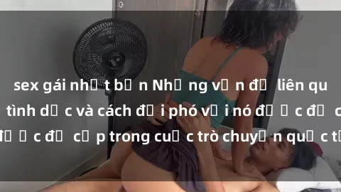 sex gái nhật bản Những vấn đề liên quan đến sex nô lệ tình dục và cách đối phó với nó được đề cập trong cuộc trò chuyện quốc tế mới nhất.