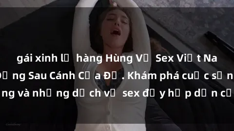 gái xinh lộ hàng Hùng Vỹ Sex Việt Nam: Những Bí Mật Đằng Sau Cánh Cửa Đỏ. Khám phá cuộc sống và những dịch vụ sex đầy hấp dẫn của người Việt Nam.