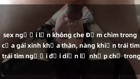 sex người lớn không che Đắm chìm trong vẻ đẹp tự nhiên của gái xinh khỏa thân, nàng khiến trái tim người đối diện lỡ nhịp chỉ trong một cái nhìn.