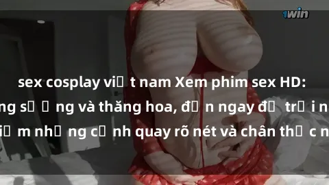 sex cosplay việt nam Xem phim sex HD: Đỉnh cao của sự sung sướng và thăng hoa, đến ngay để trải nghiệm những cảnh quay rõ nét và chân thực nhất. Hãy cùng khám phá!