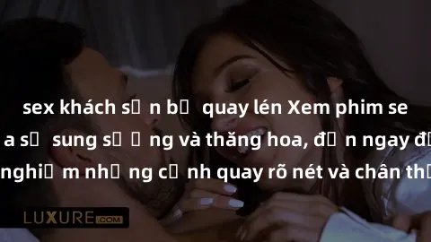 sex khách sạn bị quay lén Xem phim sex HD: Đỉnh cao của sự sung sướng và thăng hoa, đến ngay để trải nghiệm những cảnh quay rõ nét và chân thực nhất. Hãy cùng khám phá!