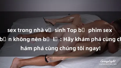 sex trong nhà vệ sinh Top bộ phim sex hay nhất mà bạn không nên bỏ lỡ: Hãy khám phá cùng chúng tôi ngay!