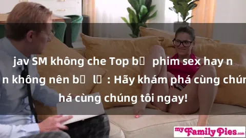 jav SM không che Top bộ phim sex hay nhất mà bạn không nên bỏ lỡ: Hãy khám phá cùng chúng tôi ngay!