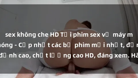 sex không che HD Tải phim sex về máy miễn phí và nhanh chóng - Cập nhật các bộ phim mới nhất, đỉnh cao, chất lượng cao HD, đáng xem. Hãy trải nghiệm ngay!
