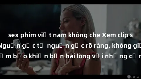 sex phim việt nam không che Xem clip sex không che mới - Nguồn gốc từ nguồn gốc rõ ràng, không giấu giếm. Đảm bảo khiến bạn hài lòng với những cảnh quay táo bạo và đầy kích thích.