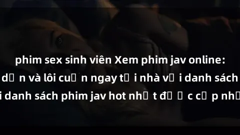 phim sex sinh viên Xem phim jav online: trải nghiệm hấp dẫn và lôi cuốn ngay tại nhà với danh sách phim jav hot nhất được cập nhật liên tục.