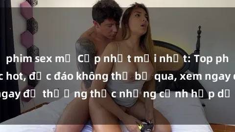 phim sex mỹ Cập nhật mới nhất: Top phim JAV Vietsub cực hot, độc đáo không thể bỏ qua, xem ngay để thưởng thức những cảnh hấp dẫn và đầy kích thích!