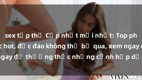 sex tập thể Cập nhật mới nhất: Top phim JAV Vietsub cực hot, độc đáo không thể bỏ qua, xem ngay để thưởng thức những cảnh hấp dẫn và đầy kích thích!