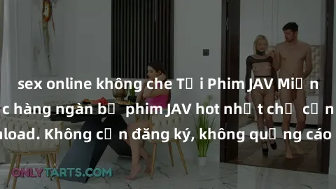 sex online không che Tải Phim JAV Miễn Phí - Thưởng thức hàng ngàn bộ phim JAV hot nhất chỉ cần click download. Không cần đăng ký, không quảng cáo - Dễ dàng tải về và xem online!