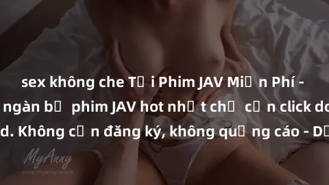 sex không che Tải Phim JAV Miễn Phí - Thưởng thức hàng ngàn bộ phim JAV hot nhất chỉ cần click download. Không cần đăng ký, không quảng cáo - Dễ dàng tải về và xem online!