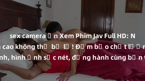 sex camera ẩn Xem Phim Jav Full HD: Những bộ phim đỉnh cao không thể bỏ lỡ! Đảm bảo chất lượng ổn định, hình ảnh sắc nét, đồng hành cùng bạn trong những giây phút thư giãn!