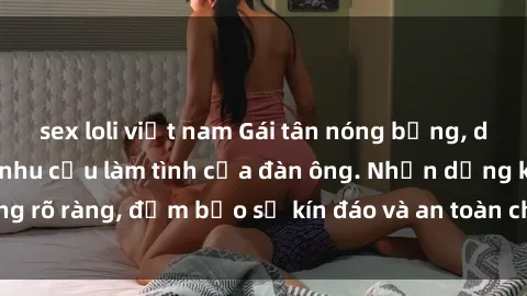 sex loli việt nam Gái tân nóng bỏng, dâm đãng thỏa mãn nhu cầu làm tình của đàn ông. Nhận dạng không rõ ràng, đảm bảo sự kín đáo và an toàn cho trải nghiệm tuyệt vời.