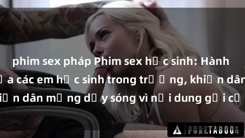 phim sex pháp Phim sex học sinh: Hành động nóng bỏng của các em học sinh trong trường, khiến dân mạng dậy sóng vì nội dung gợi cảm và kích thích.
