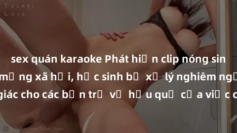 sex quán karaoke Phát hiện clip nóng sinh viên gây sốt trên mạng xã hội, học sinh bị xử lý nghiêm ngặt. Đây là cảnh giác cho các bạn trẻ về hậu quả của việc chia sẻ thông tin trái phép trên internet.