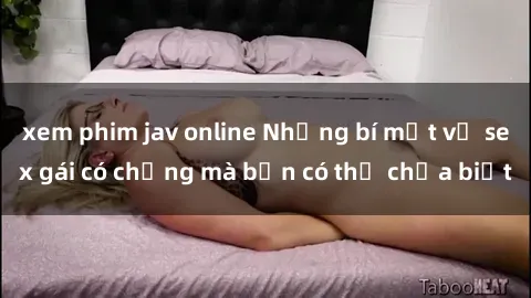 xem phim jav online Những bí mật về sex gái có chồng mà bạn có thể chưa biết